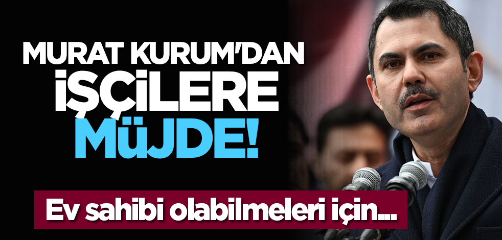 Murat Kurum'dan işçilere müjde! 'Ev sahibi olabilmeleri için...'