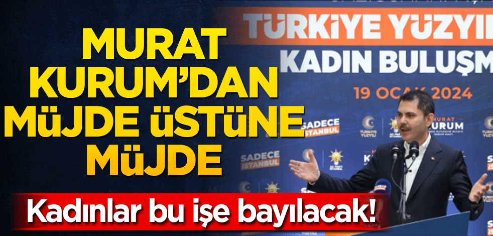 Murat Kurum’dan müjde üstüne müjde! Kadınlar bu işe bayılacak