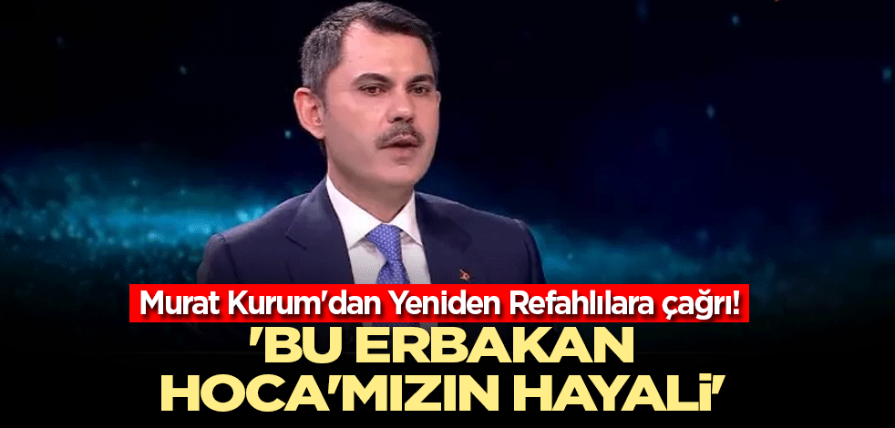 Murat Kurum'dan Yeniden Refahlılara çağrı! 'Bu Erbakan Hoca'mızın hayali'
