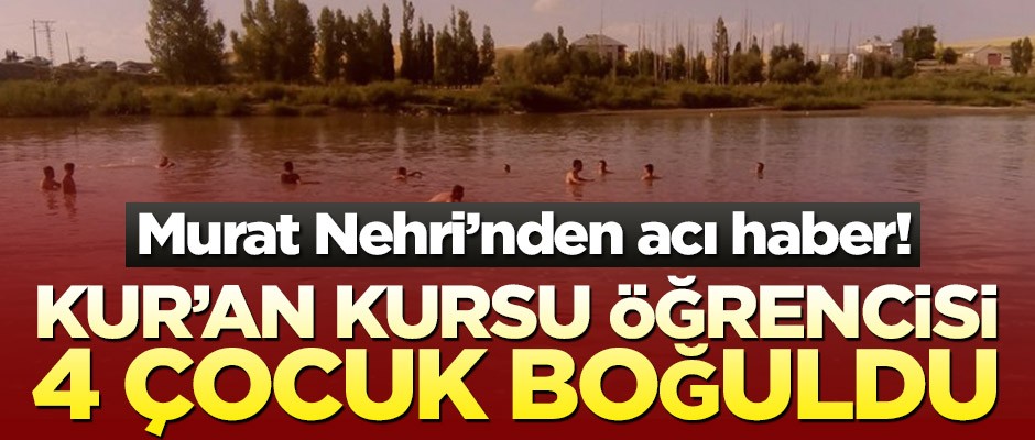 Murat Nehri’nden acı haber! Kur’an kursu öğrencisi 4 çocuk boğuldu