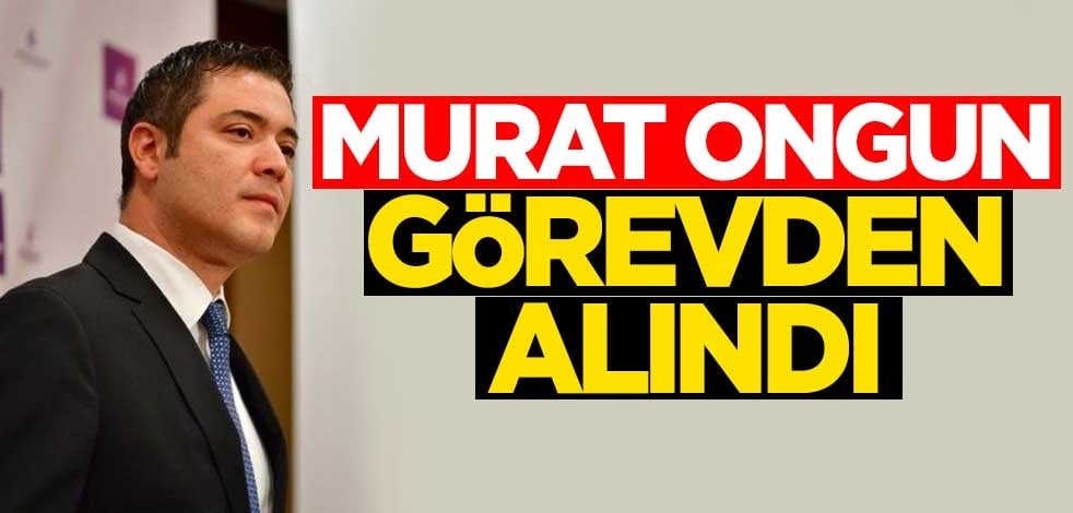 Murat Ongun görevden alındı
