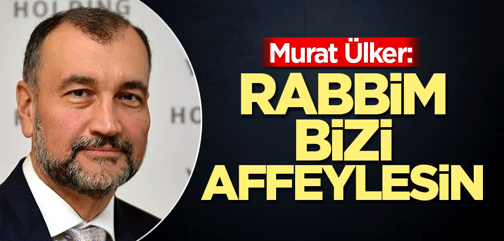 Murat Ülker: Rabbim bizi affeylesin