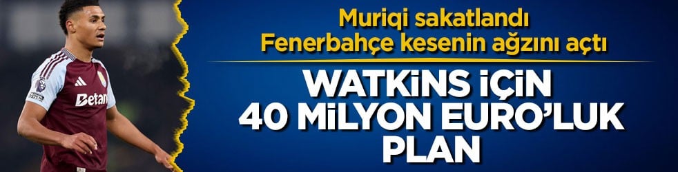 Muriqi sakatlandı, Fenerbahçe kesenin ağzını açtı! Watkins için 40 milyon euroluk plan