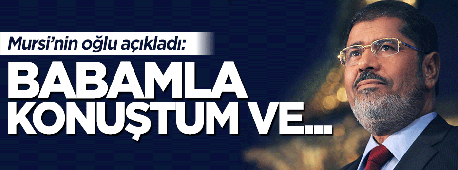 Mursi'nin oğlu konuştu: Babamın psikolojisi çok iyi