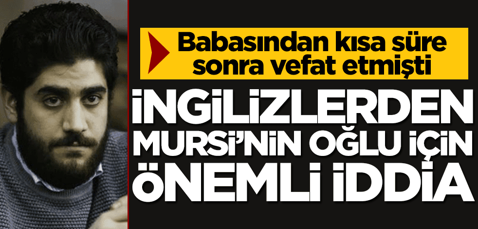 Mursi'nin oğluyla ilgili İngilizlerden çok konuşulacak iddia