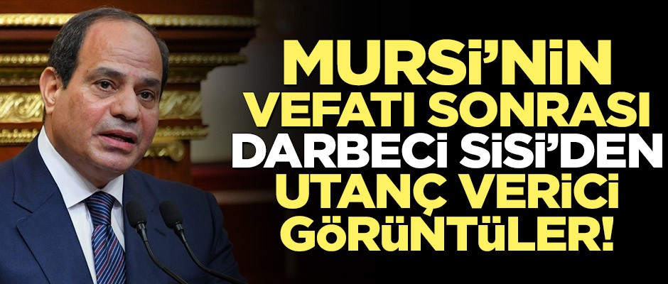 Mursi’nin vefatı sonrası darbeci Sisi’den utanç verici görüntüler!