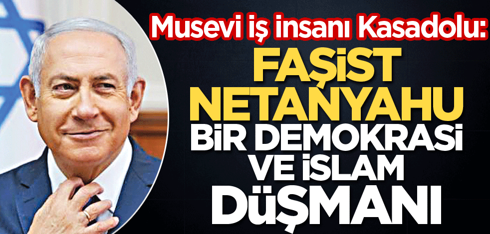 Musevi iş insanı Kasadolu: Faşist Netanyahu demokrasi ve İslam düşmanı