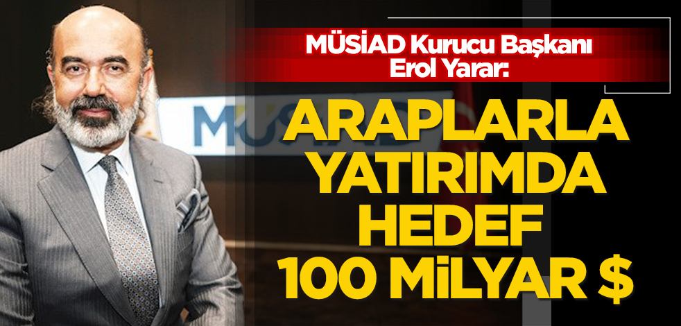 MÜSİAD Kurucu Başkanı Erol Yarar: Araplarla yatırımda hedef 100 miyar $