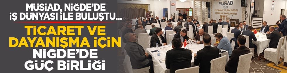 MÜSİAD, Niğde’de iş dünyası ile buluştu... Ticaret ve dayanışma için Niğde’de güç birliği