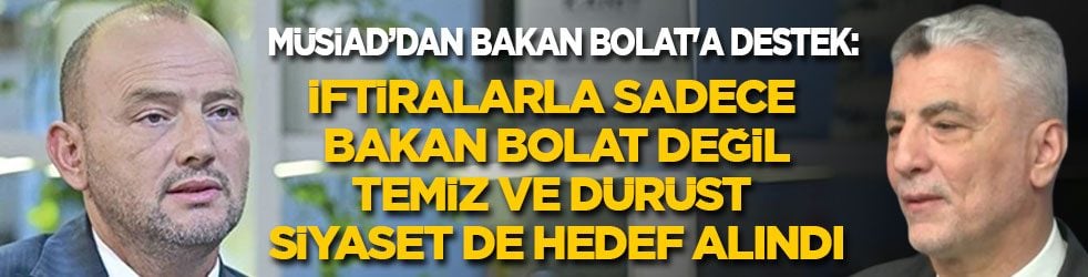 MÜSİAD’dan Bakan Bolat'a destek açıklaması: İftiralarla sadece Bakan Bolat değil, temiz ve dürüst siyaset de hedef alındı.