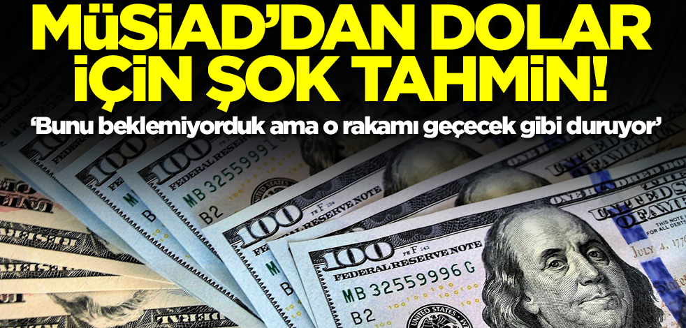 MÜSİAD'dan şok eden dolar tahmini: Bunu beklemiyorduk ama o rakamı geçecek gibi duruyor