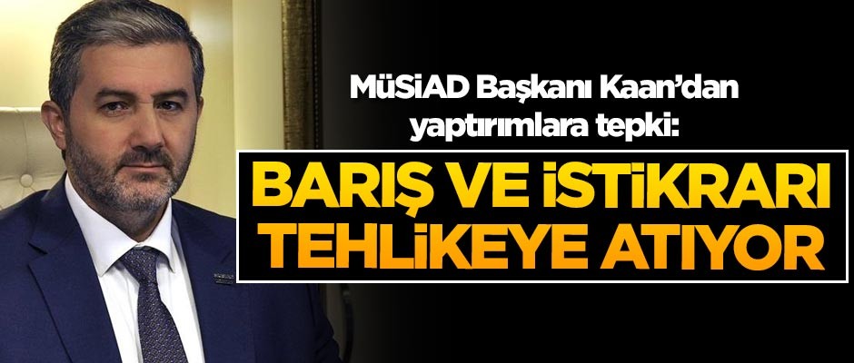 MÜSİAD Başkanı Abdurrahman Kaan'dan yaptırımlara tepki: Barış ve istikrarı tehlikeye atıyor