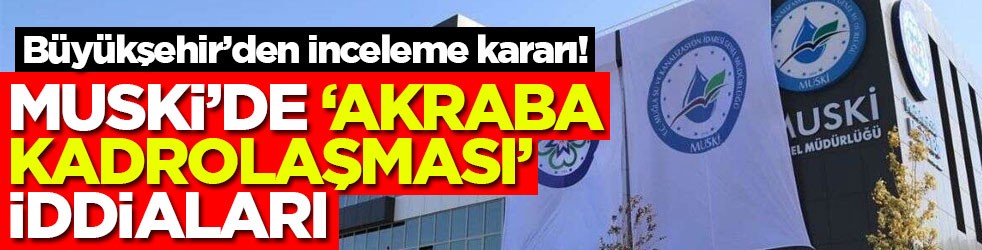 MUSKİ’de “akraba kadrolaşması” iddiaları: Büyükşehir’den inceleme kararı