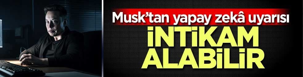 Musk’tan yapay zekâ uyarısı: "İntikam almak isteyebilir"