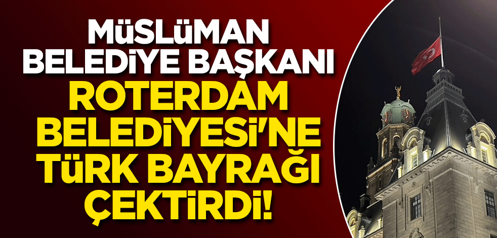 Müslüman belediye başkanı, Roterdam Belediyesi'ne Türk bayrağı çektirdi!