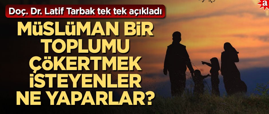 Müslüman bir toplumu çökertmek isteyenler ne yaparlar? Doç. Dr. Latif Tarbak tek tek açıkladı