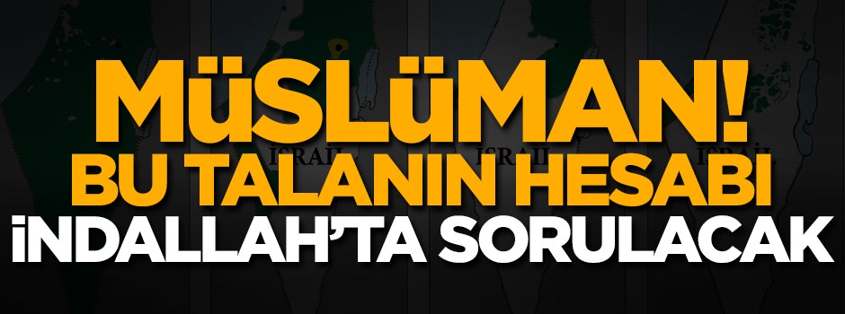 Müslüman! Bu talanın hesabı İndallah'ta senden sorulacak