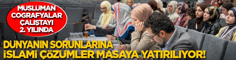 Müslüman coğrafyalar çalıştayı 2. yılında! Dünyanın sorunlarına İslami çözümler masaya yatırılıyor!