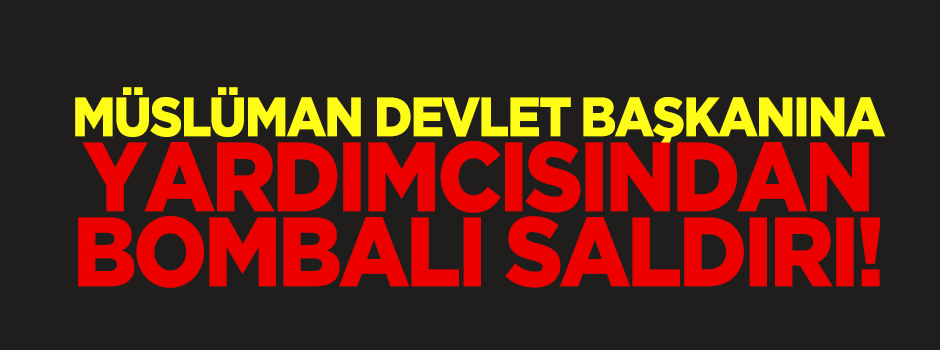 Müslüman Devlet Başkanı'na yardımcısından bombalı saldırı!