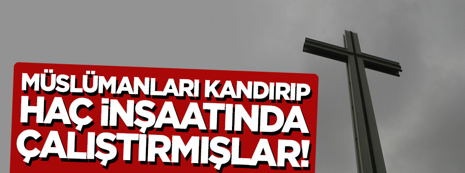 Müslüman işçileri kandırılıp haç inşaatında çalıştırmışlar