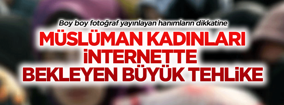 Müslüman kadınları internette bekleyen büyük tehlike!