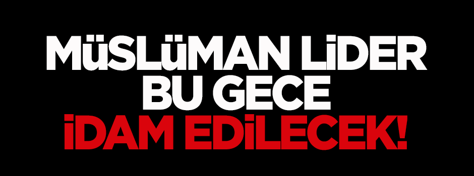 Müslüman lider bu gece idam edilecek!