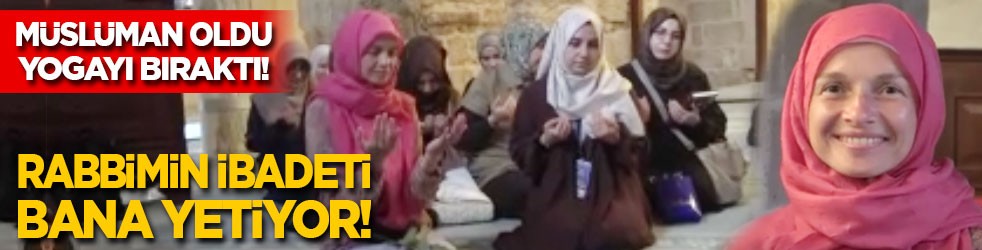 Müslüman oldu yogayı bıraktı: Artık ihtiyaç duymuyorum, Rabbimin ibadeti bana yetiyor!