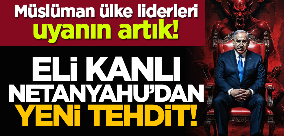 Müslüman ülke liderleri uyanın artık! Eli kanlı Netanyahu’dan yeni tehdit!