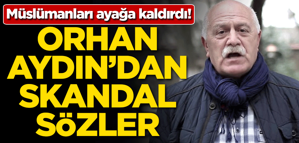 Müslümanlar ayağa kalktı! Orhan Aydın'dan skandal sözler