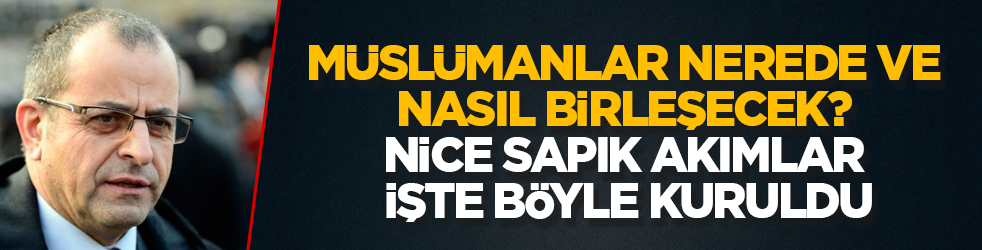 Müslümanlar nerede ve nasıl birleşecek? Nice sapık akımlar işte böyle kuruldu