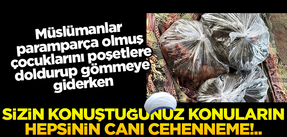 Müslümanlar, paramparça olmuş çocuklarını poşetlere doldurup gömmeye giderken, sizin konuştuğunuz konuların canı cehenneme!..