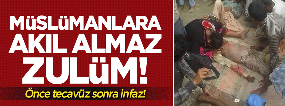 Müslümanlara akıl almaz zulüm: Önce tecavüz sonra infaz!