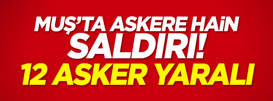 Muş’ta askeri araca hain saldırı: 12 asker yaralı