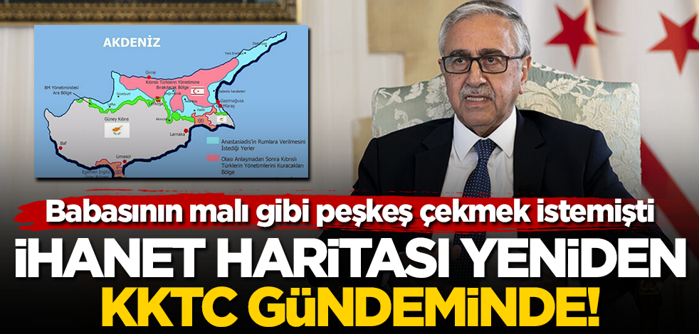 Mustafa Akıncı'nın da onayladığı ihanet haritası yeniden KKTC gündeminde