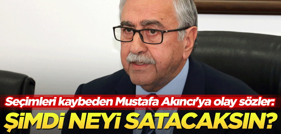 Mustafa Akıncı'ya olay sözler: Şimdi neyi satacaksın?