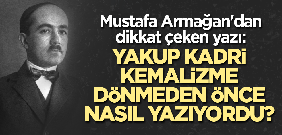 Mustafa Armağan'dan dikkat çeken yazı: Yakup Kadri, Kemalizme dönmeden önce nasıl yazıyordu?