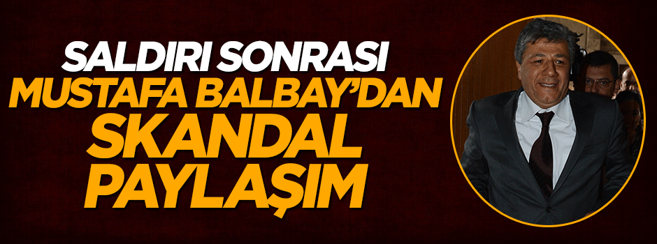 Mustafa Balbay'dan saldırı sonrası skandal paylaşım