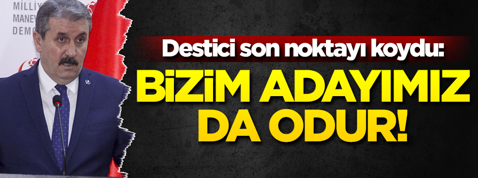 Mustafa Destici: Bizim adayımız da odur