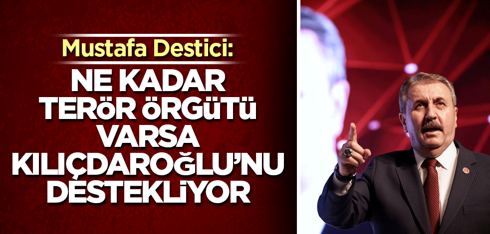Mustafa Destici: Ne kadar terör örgütü varsa Kılıçdaroğlu’nu destekliyor