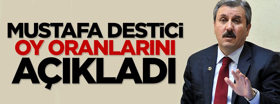 Mustafa Destici oy oranlarının yüzde 20 olduğunu açıkladı