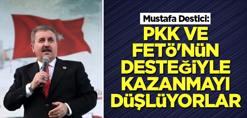 Mustafa Destici: PKK ve FETÖ'nün desteğiyle kazanmayı düşlüyorlar