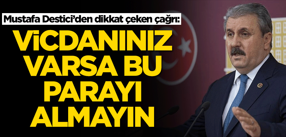 Mustafa Destici’den dikkat çeken çağrı: Vicdanınız varsa bu parayı almayın