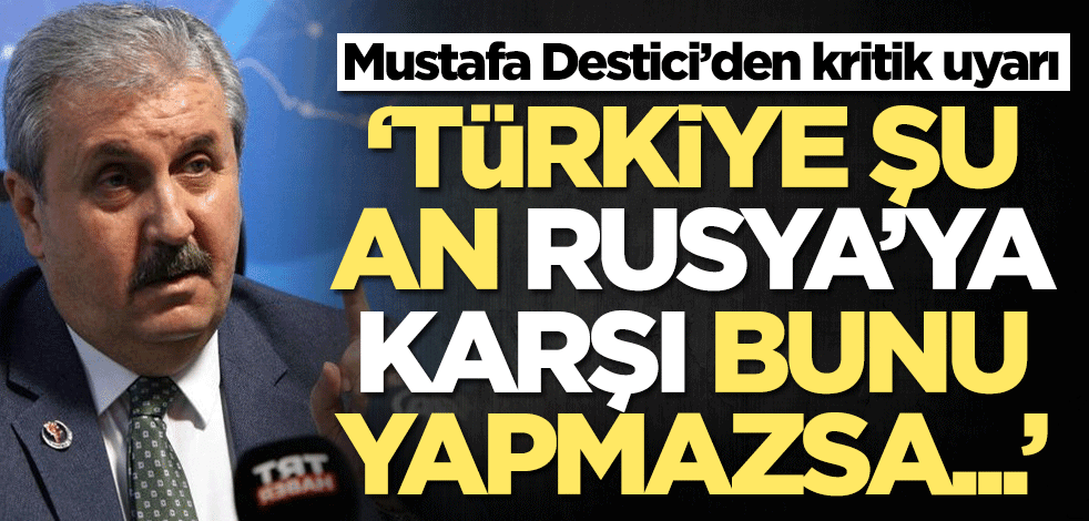 Mustafa Destici’den kritik uyarı: Türkiye Rusya'ya karşı şu an bunu yapmazsa...