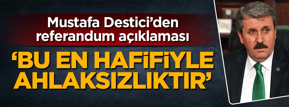 Mustafa Destici'den referandum açıklaması: Bu en hafifiyle ahlaksızlıktır