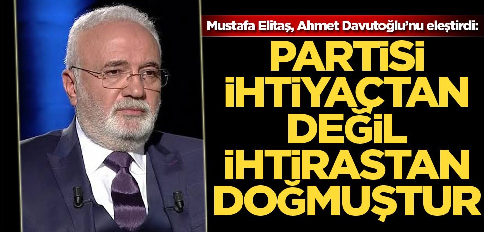 Mustafa Elitaş, Ahmet Davutoğlu’nu Eleştirdi: Partisi ihtiyaçtan değil ihtirastan doğmuştur