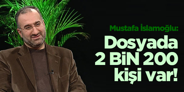Mustafa İslamoğlu: Savcı söylemedi ama dosyada 2 bin 200 kişi var