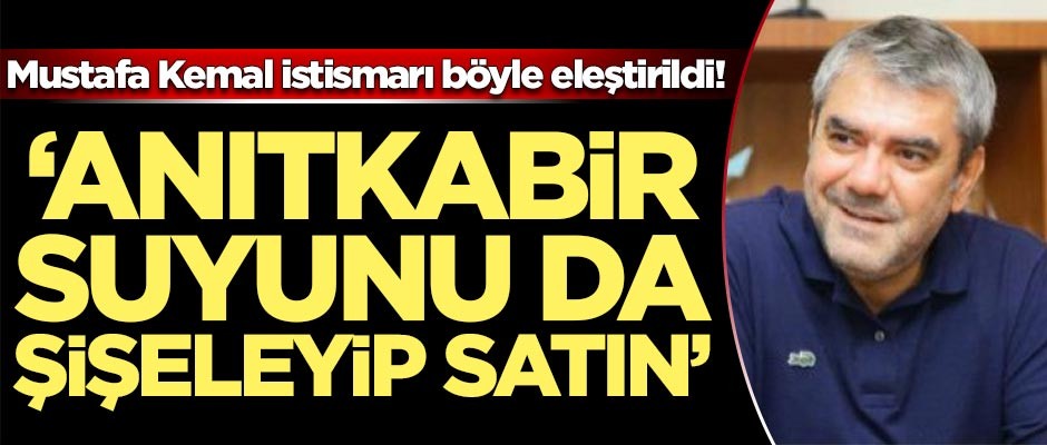 Mustafa Kemal istismarını böyle eleştirdi! 'Anıtkabir suyunu da şişeleyip satın'