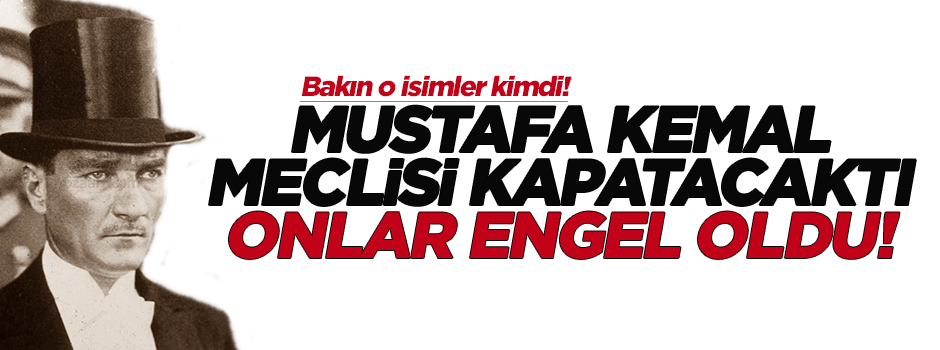 Mustafa Kemal meclisi kapatacaktı onlar engel oldu!