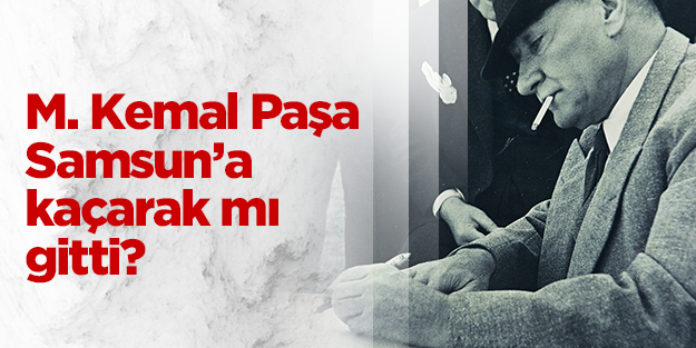 Mustafa Kemal Paşa Samsun'a kaçarak mı gitti?