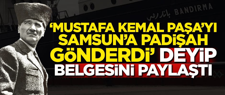 'Mustafa Kemal Paşa'yı Samsun'a padişah gönderdi' deyip belgesini açıkladı